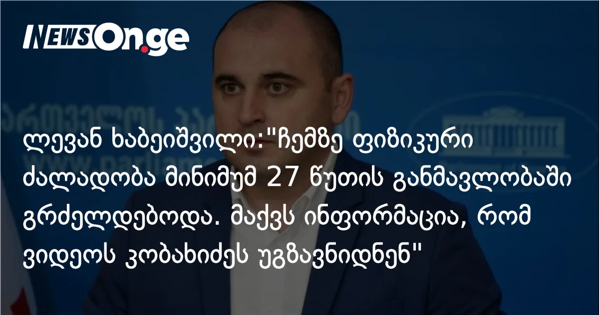 ხაბეიშვილი სასამართლოში: „ჩემზე ფიზიკური ძალადობა 27 წუთი გრძელდებოდა — ვიდეო კობახიძეს უგზავნიდნენ””