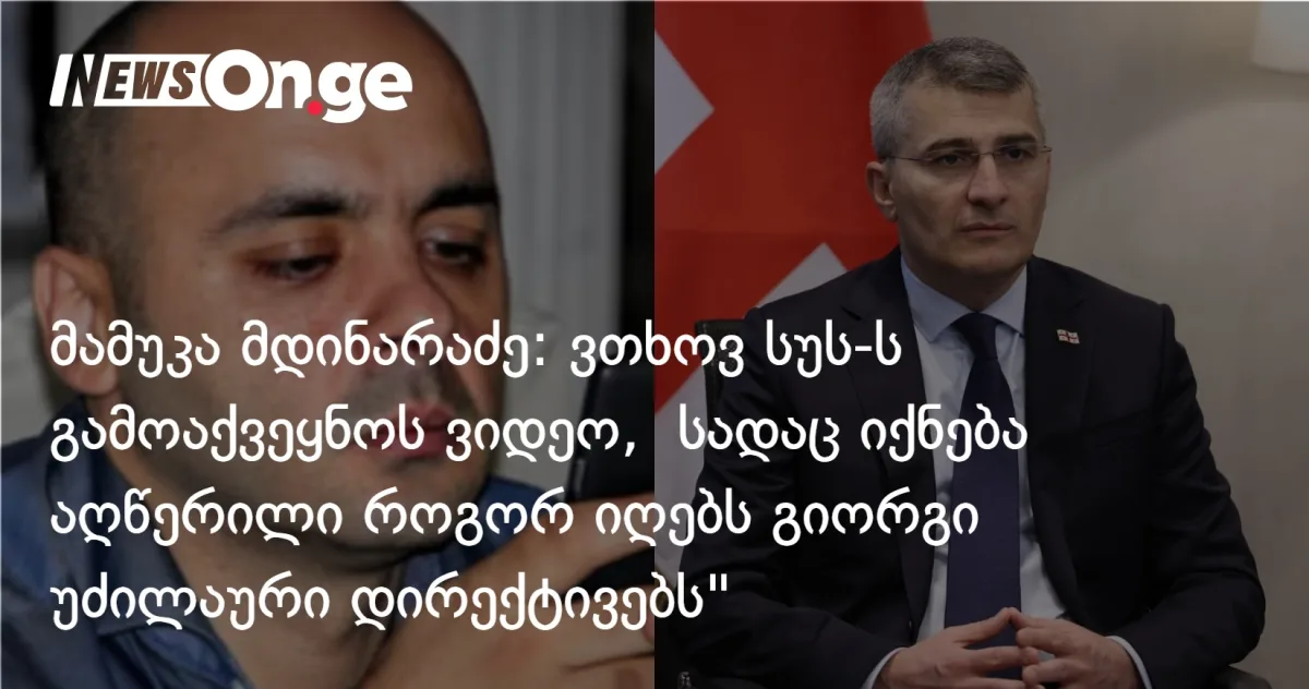 მდინარაძე სუს-ს ვიდეოს გამოქვეყნებას სთხოვს — კადრებში ჩანდეს, როგორ იღებდა უძილაური დირექტივებს