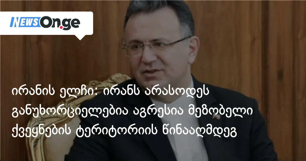 ირანის ელჩი: მრავალსაუკუნოვანი ისტორიის მანძილზე ირანს მეზობლების წინააღმდეგ აგრესია არასოდეს განუხორციელებია