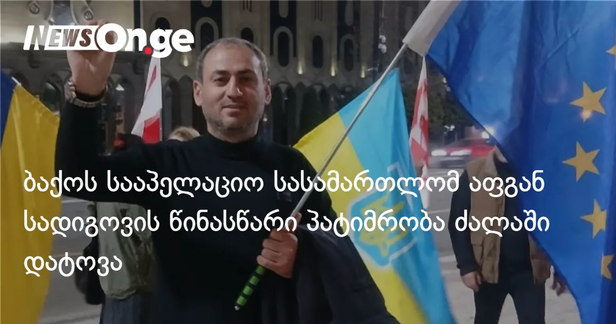 ბაქოს სააპელაციო სასამართლომ აფგან სადიგოვის წინასწარი პატიმრობა ძალაში დატოვა