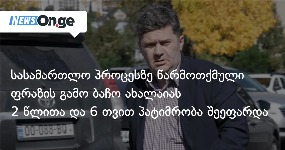 სასამართლო პროცესზე წარმოთქმული ფრაზის გამო ბაჩო ახალაიას 2 წლითა და 6 თვით პატიმრობა შეეფარდა