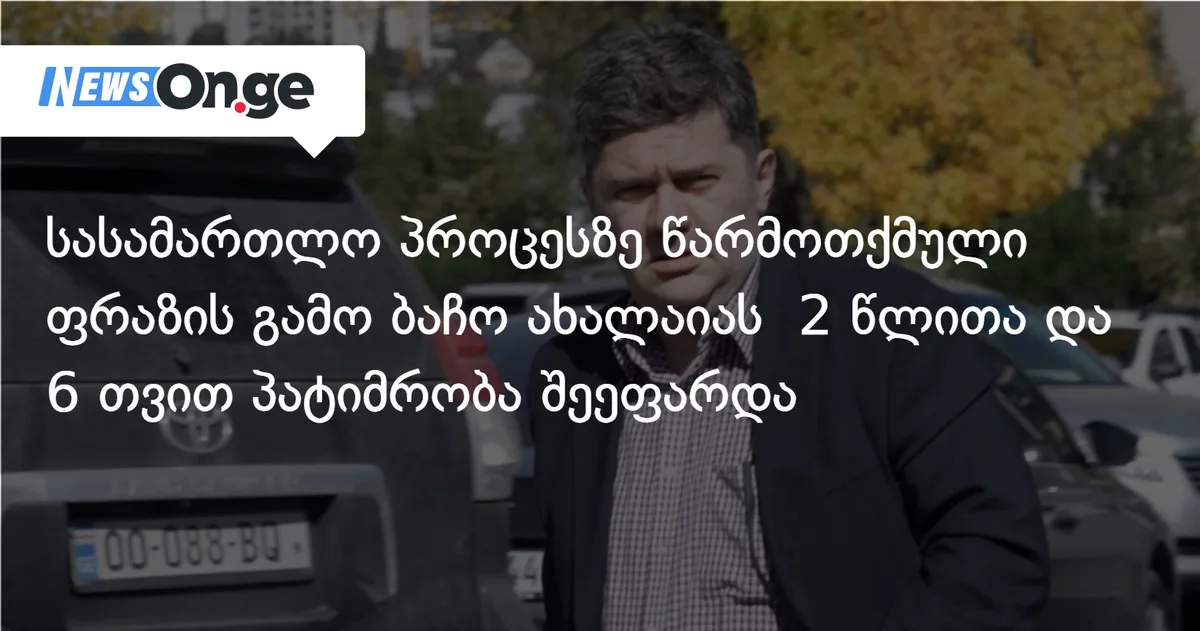 სასამართლო პროცესზე წარმოთქმული ფრაზის გამო ბაჩო ახალაიას 2 წლითა და 6 თვით პატიმრობა შეეფარდა