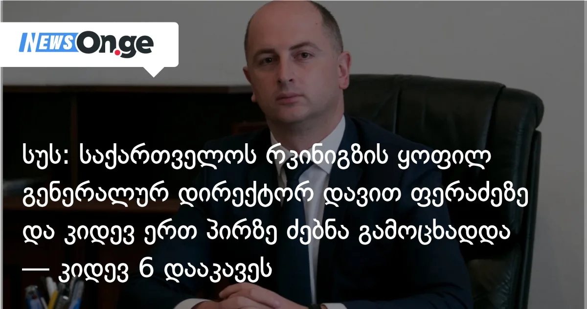 სუს: საქართველოს რკინიგზის ყოფილ გენერალურ დირექტორ დავით ფერაძეზე ძებნა გამოცხადდა — 6 პირი დააკავეს