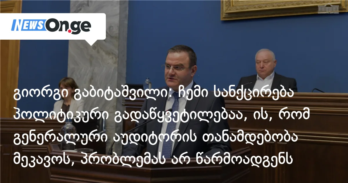 გიორგი გაბიტაშვილი: ჩემი სანქცირება პოლიტიკური გადაწყვეტილებაა, ის, რომ გენერალური აუდიტორის თანამდებობა მეკავოს, არანაირ პრობლემას არ წარმოადგენს