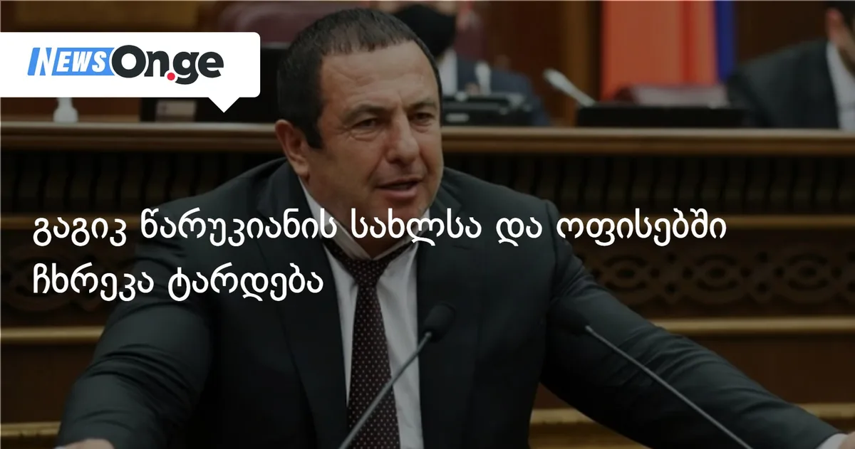 გაგიკ წარუკიანის სახლსა და ოფისებში ჩხრეკა ტარდება
