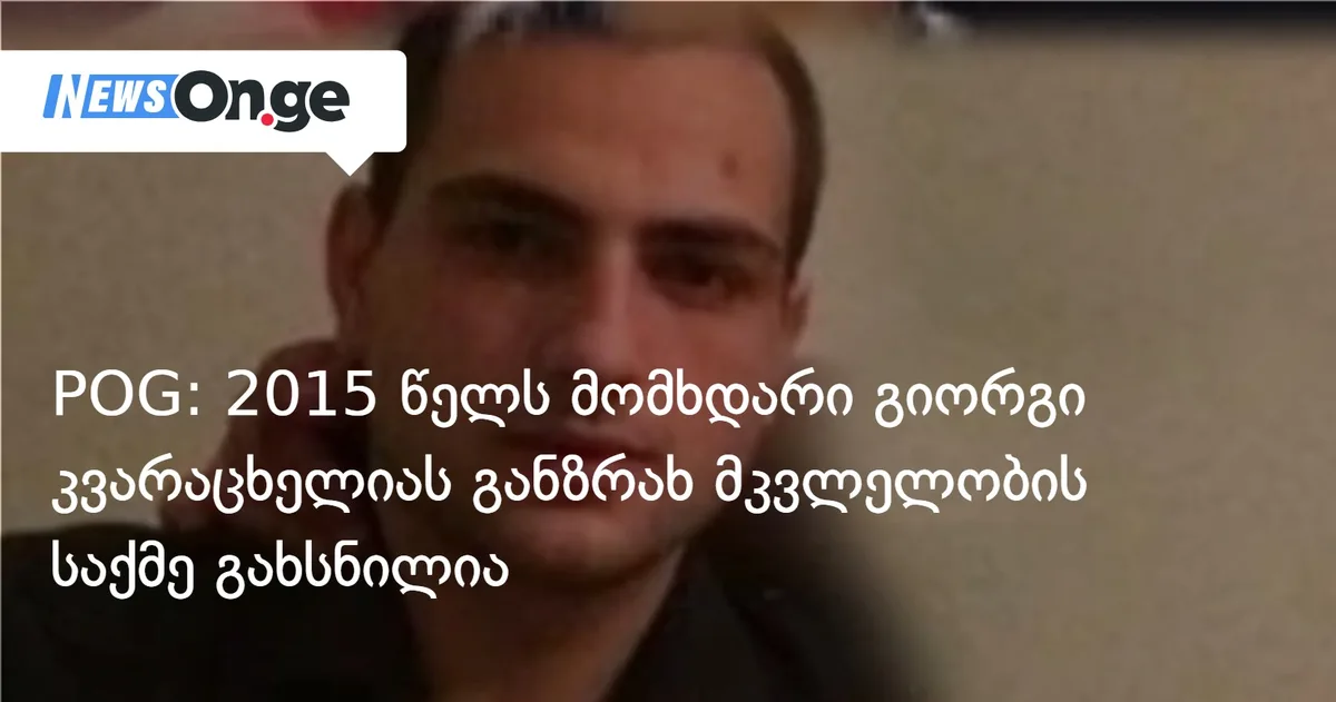 POG: 2015 წელს მომხდარი გიორგი კვარაცხელიას განზრახ მკვლელობის საქმე გახსნილია