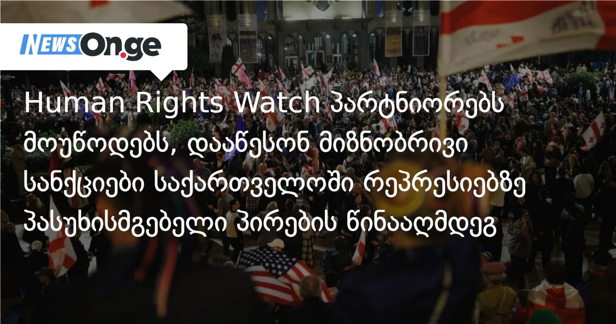 Human Rights Watch საერთაშორისო პარტნიორებს მოუწოდებს, დააწესონ მიზნობრივი სანქციები საქართველოში რეპრესიებზე პასუხისმგებელი პირების წინააღმდეგ