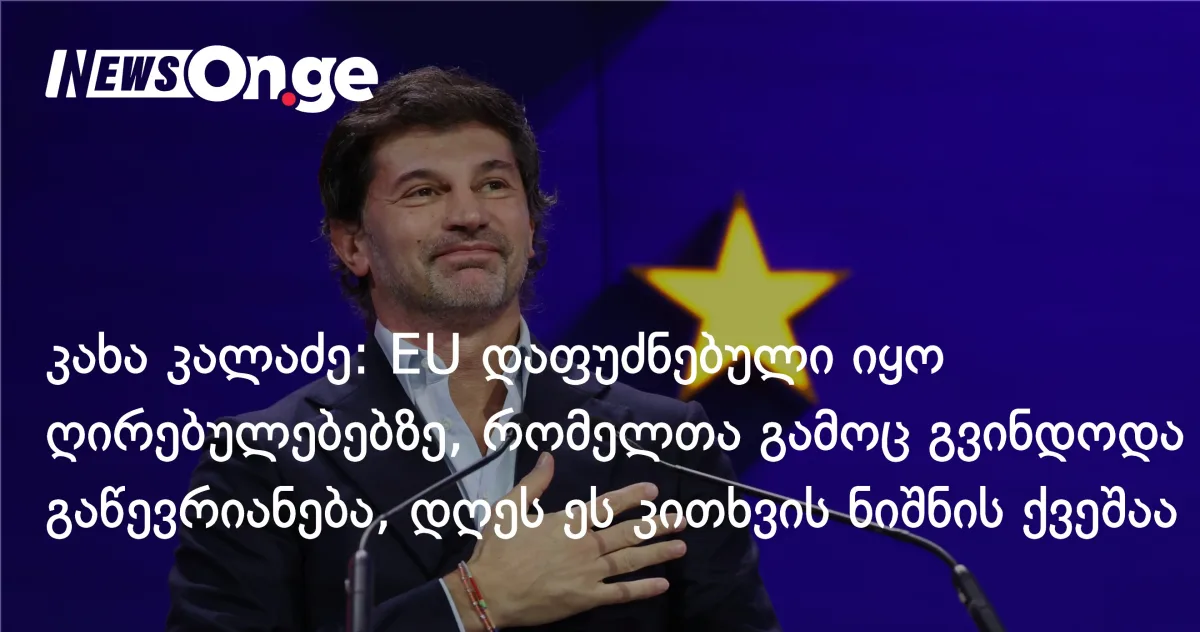 კახა კალაძე: ევროკავშირი დაფუძნებული იყო ღირებულებებზე, რომელთა გამოც გვინდოდა გაწევრიანება, დღეს ეს ყველაფერი კითხვის ნიშნის ქვეშაა