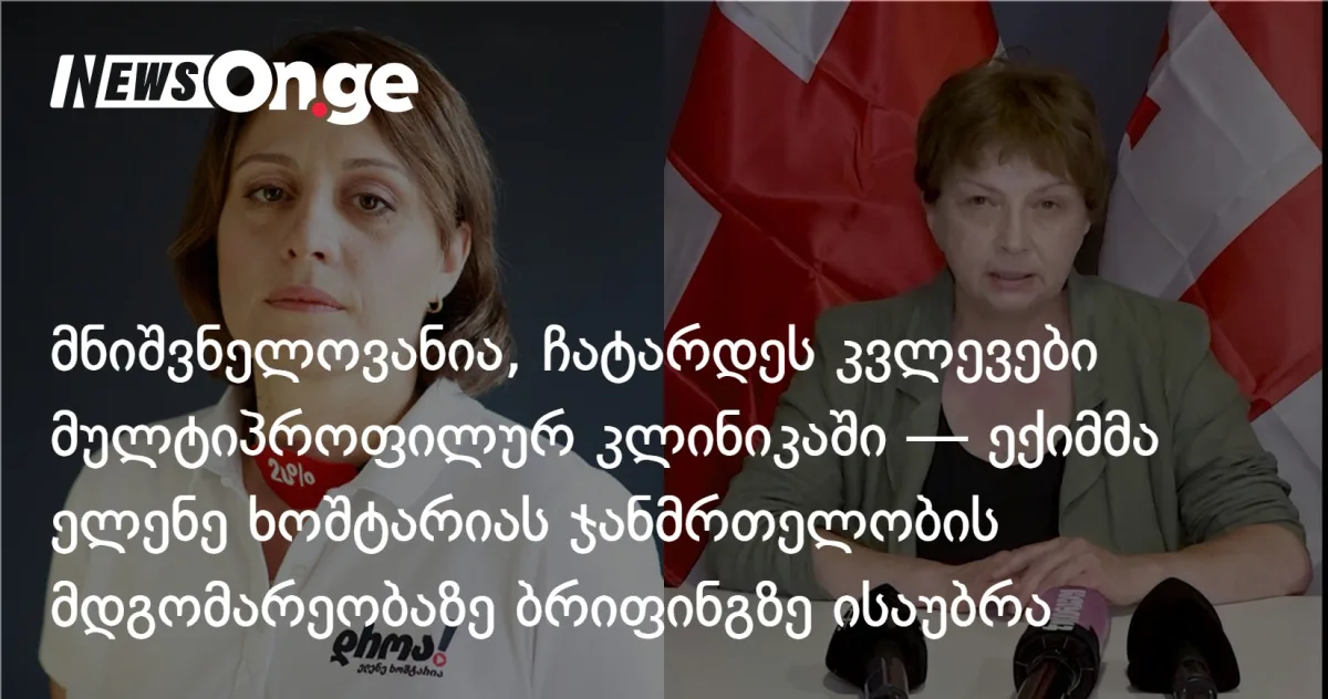 მნიშვნელოვანია, ჩატარდეს კვლევები მულტიპროფილურ კლინიკაში — ექიმმა მაკა იოსელიანმა ელენე ხოშტარიას ჯანმრთელობის მდგომარეობაზე ბრიფინგზე ისაუბრა