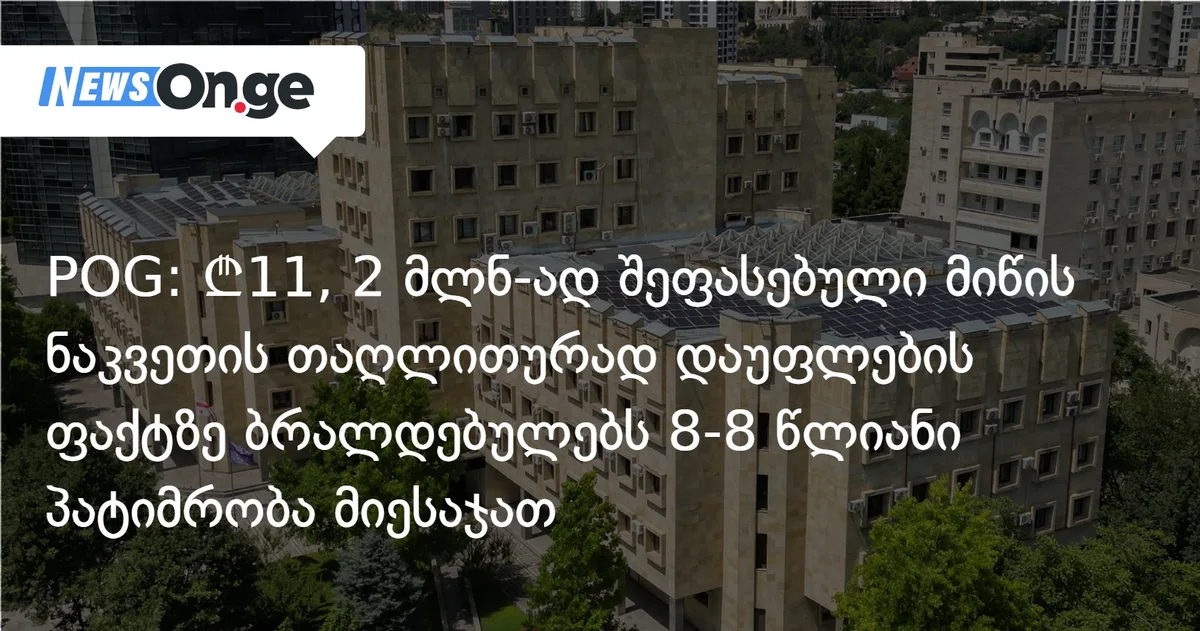 POG: ₾11, 2 მლნ-ად შეფასებული მიწის ნაკვეთის თაღლითურად დაუფლების ფაქტზე ბრალდებულებს 8-8 წლიანი პატიმრობა მიესაჯათ