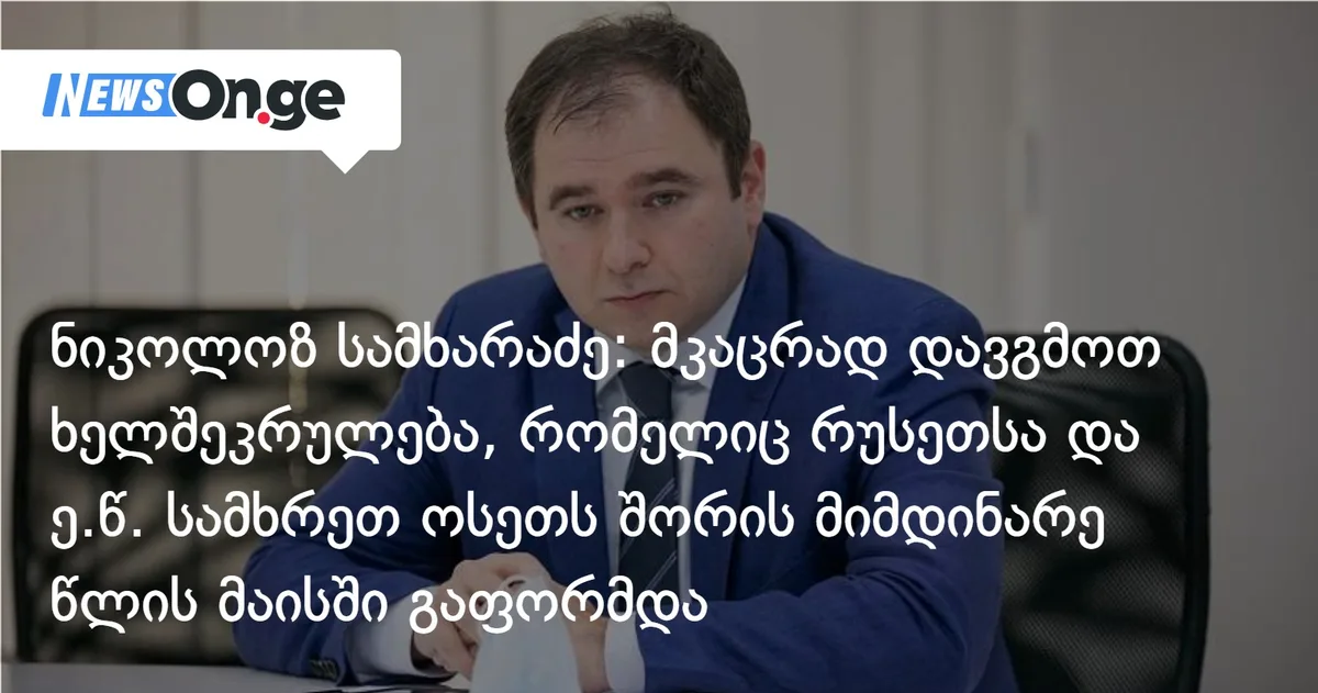 ნიკოლოზ სამხარაძე: მკაცრად დავგმოთ ხელშეკრულება, რომელიც რუსეთსა და ე.წ. სამხრეთ ოსეთს შორის მიმდინარე წლის მაისში გაფორმდა