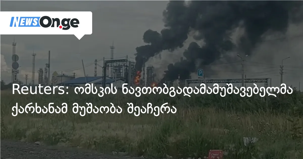Reuters: რუსეთის უდიდესმა ომსკის ნავთობგადამამუშავებელმა ქარხანამ მუშაობა შეაჩერა
