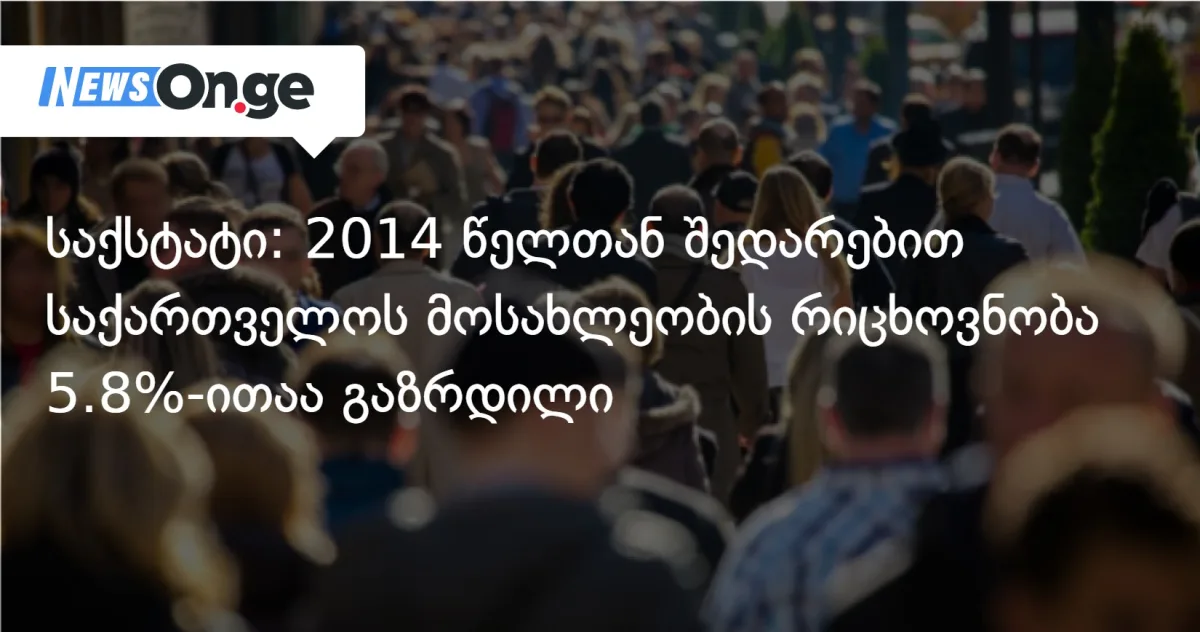 საქსტატი: 2014 წელთან შედარებით საქართველოს მოსახლეობის რიცხოვნობა 5.8%-ითაა გაზრდილი