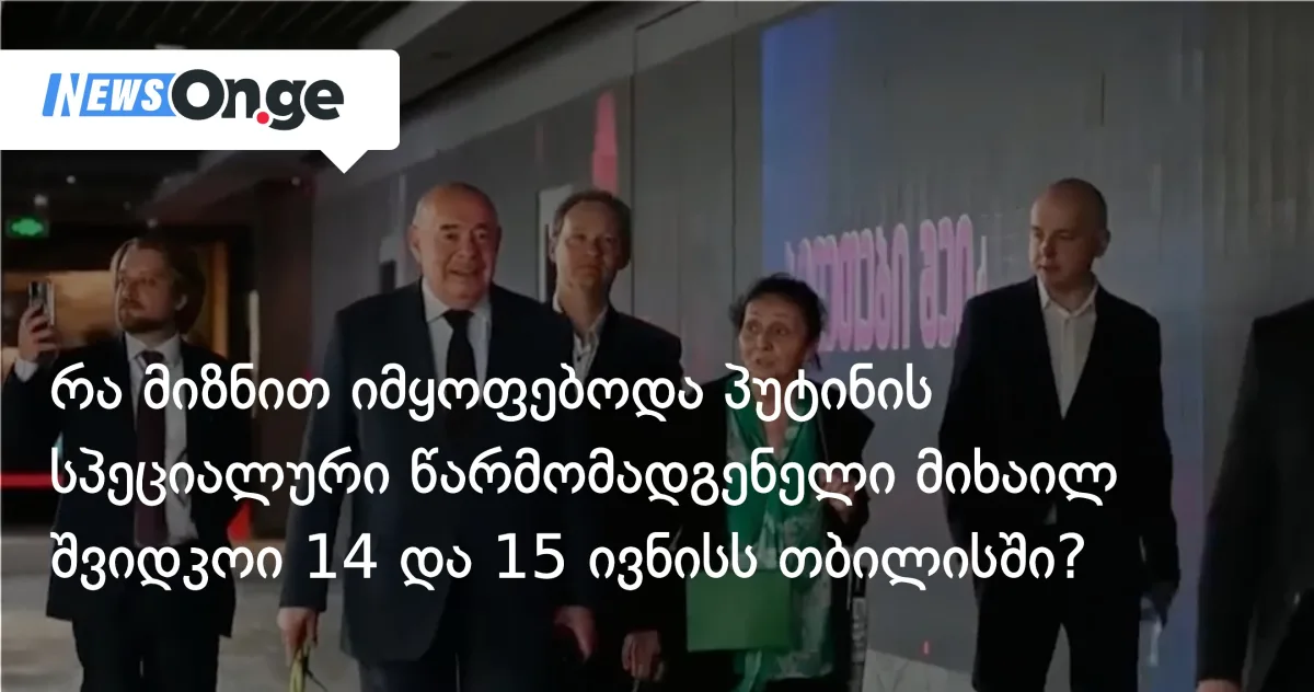 რა მიზნით იმყოფებოდა პუტინის სპეციალური წარმომადგენელი მიხაილ შვიდკოი 14 და 15 ივნისს თბილისში?