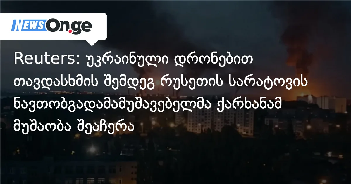 Reuters: უკრაინული დრონებით თავდასხმის შემდეგ რუსეთის სარატოვის ნავთობგადამამუშავებელმა ქარხანამ მუშაობა შეაჩერა
