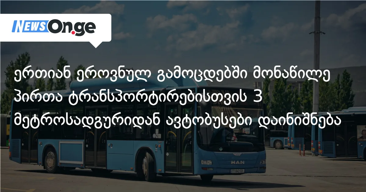 ერთიან ეროვნულ გამოცდებში მონაწილე პირთა ტრანსპორტირებისთვის 3 მეტროსადგურიდან ავტობუსები დაინიშნება