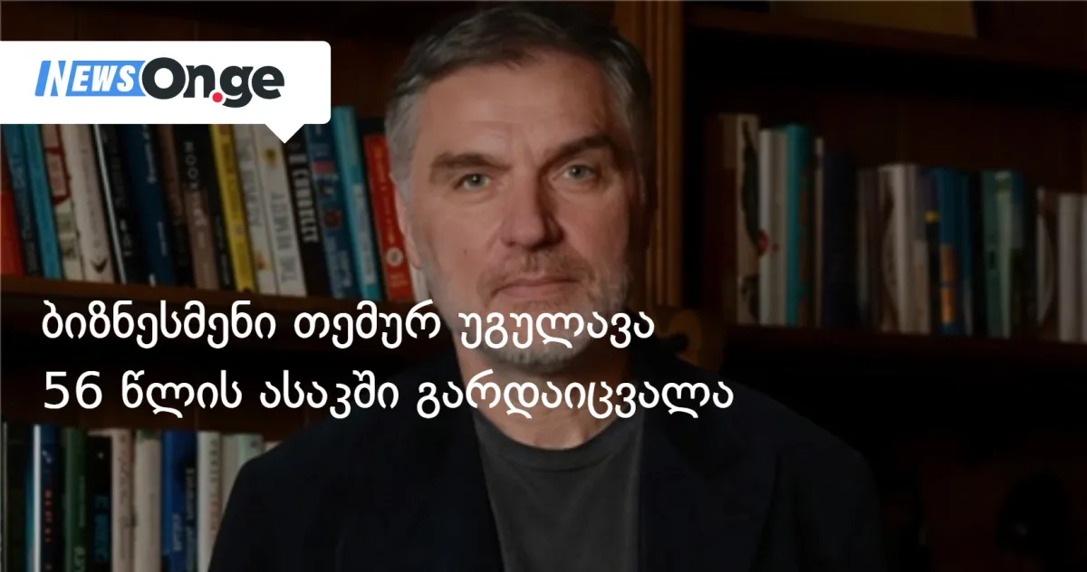 ბიზნესმენი თემურ უგულავა 56 წლის ასაკში გარდაიცვალა