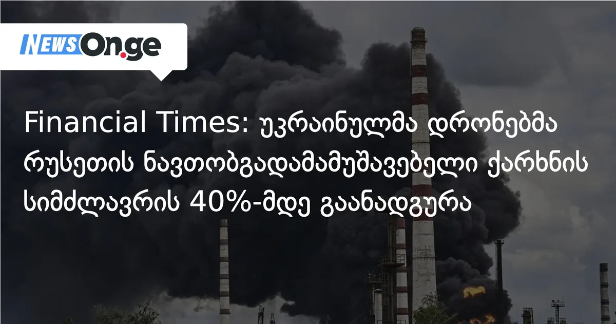 Financial Times: უკრაინულმა დრონებმა რუსეთის ნავთობგადამამუშავებელი ქარხნის სიმძლავრის 40%-მდე გაანადგურა