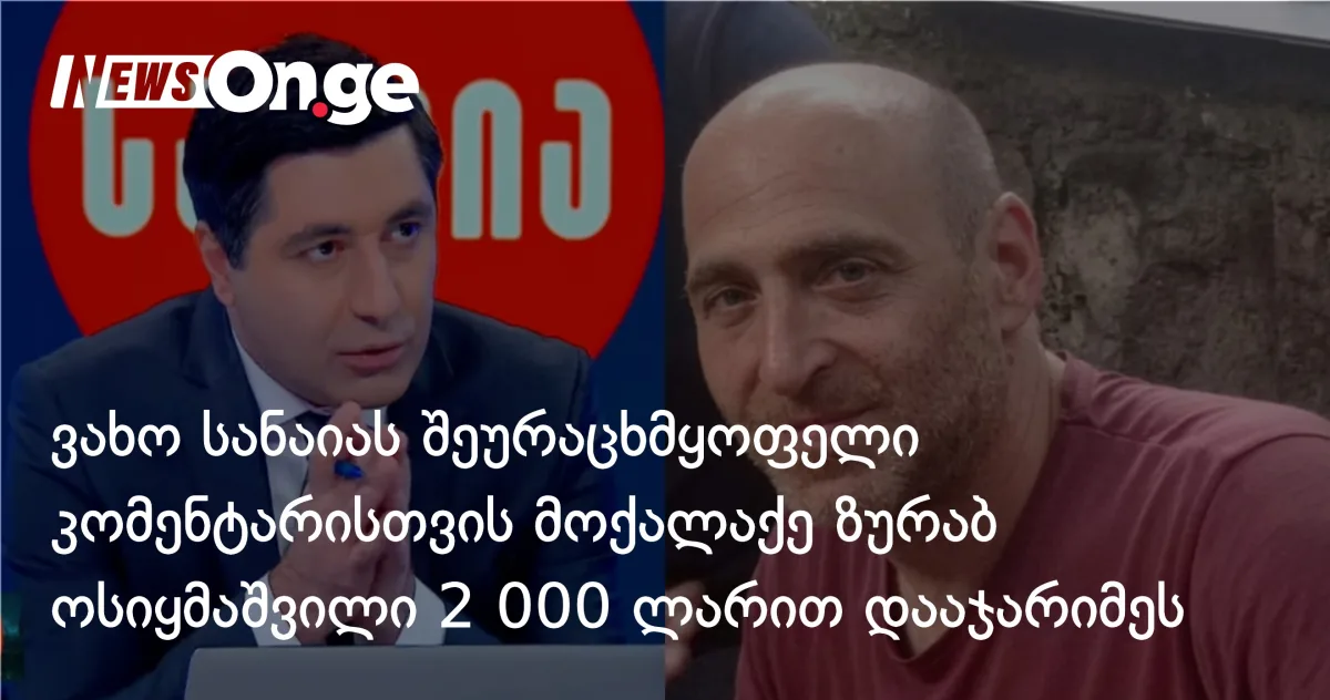 ვახო სანაიას შეურაცხმყოფელი კომენტარისთვის მოქალაქე ზურაბ ოსიყმაშვილი 2 000 ლარით დააჯარიმეს